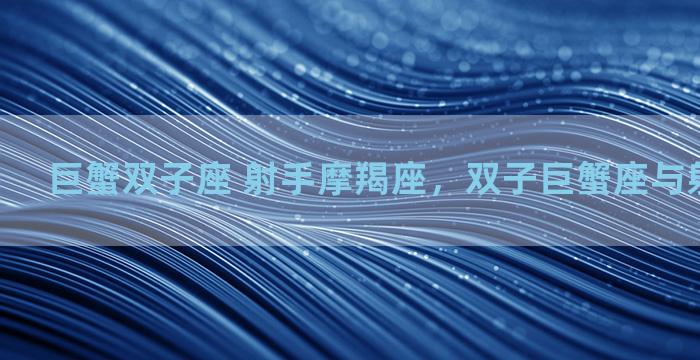 巨蟹双子座 射手摩羯座，双子巨蟹座与射手摩羯座